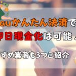 auかんたん決済で即日現金化は可能！おすすめ業者も3つご紹介