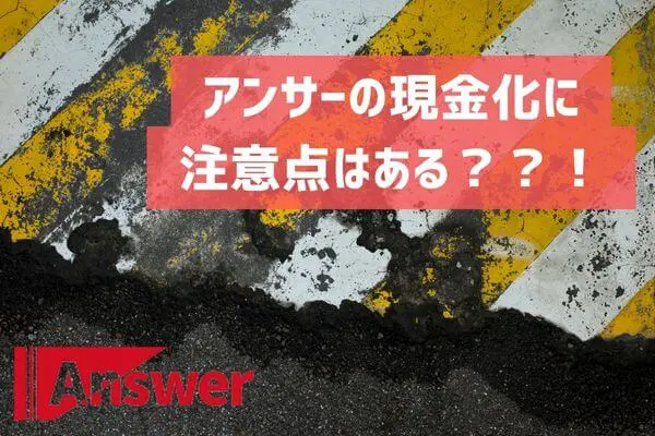 アンサーの現金化に注意点はあるの？？