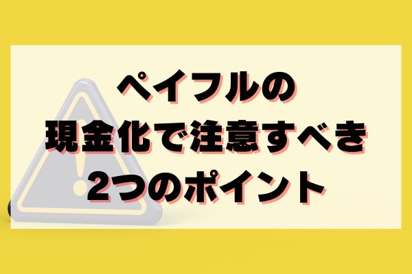 ペイフルの現金化で注意すべき2つのポイント