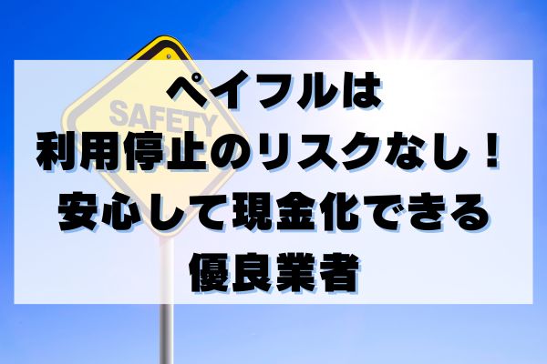 ペイフルは利用停止のリスクなし！安心して現金化できる優良業者