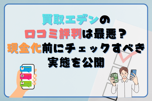 買取エデンの口コミ評判は最悪？現金化前にチェックすべき実態を公開