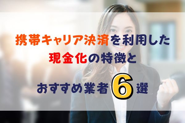 携帯キャリア決済を利用した現金化の特徴とおすすめ業者6選