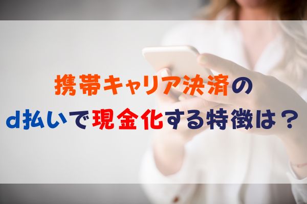 携帯キャリア決済の d払いで現金化する特徴は？