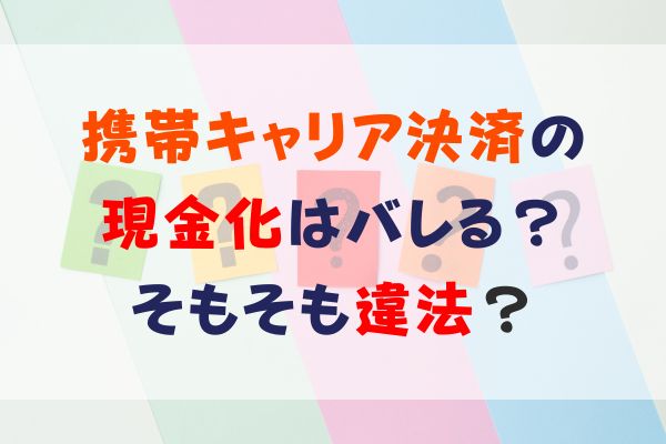 携帯キャリア決済の 現金化はバレる？そもそも違法？