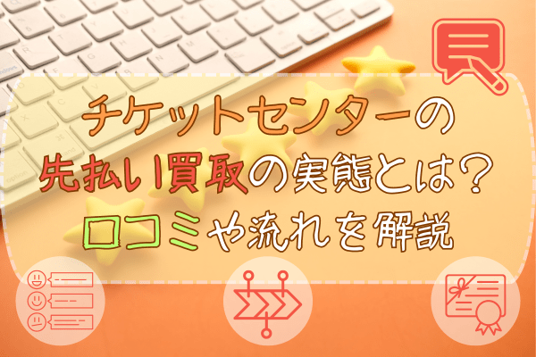 チケットセンターの先払い買取の実態とは？口コミや流れを解説