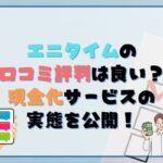 エニタイムの口コミ・評判は良い？現金化サービスの実態を公開！