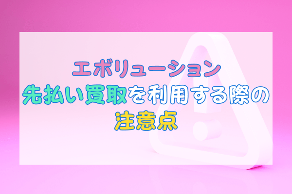 エボリューション先払い買取を利用する際の注意点