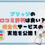 ブリッジの口コミ・評判は良い？現金化サービスの実態を公開！