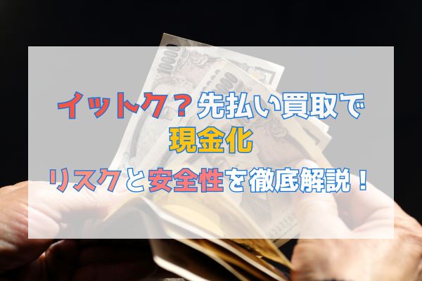 イットク？先払い買取で現金化|リスクや安全性を徹底解説