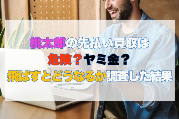 桃太郎の先払い買取は危険？ヤミ金？飛ばすとどうなるか調査した結果