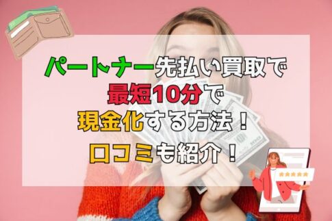 パートナー先払い買取で最短10分で現金化する方法！口コミも紹介！