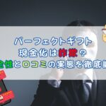 パーフェクトギフト 現金化は詐欺？安全性と口コミの実態を徹底調査