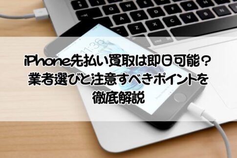iPhone先払い買取は即日可能？業者選びと注意すべきポイントを徹底解説