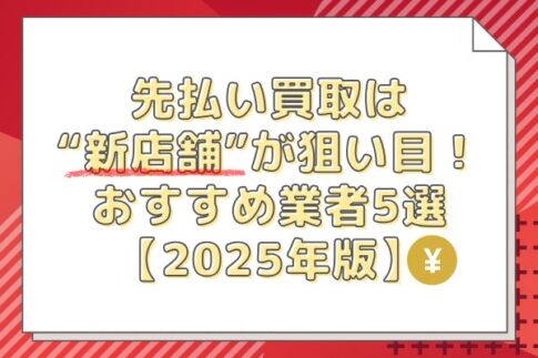 先払い買取は“新店舗”が狙い目！おすすめ業者5選【2025年版】