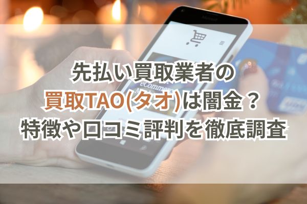 先払い買取業者の買取TAO(タオ)は闇金？特徴や口コミ評判を徹底調査