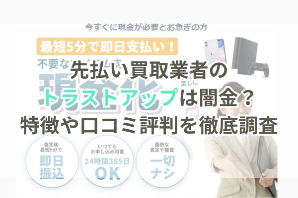 先払い買取業者のトラストアップは闇金？特徴や口コミ評判を徹底調査