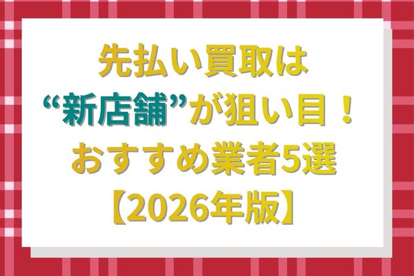 先払い買取は新店舗が狙い目!おすすめ業者5選【2026年版】