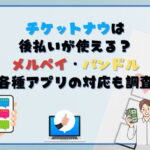 チケットナウは後払いが使える？メルペイ・バンドルや各種アプリの対応も調査