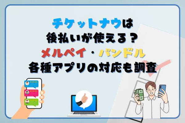 チケットナウは後払いが使える？メルペイ・バンドルや各種アプリの対応も調査